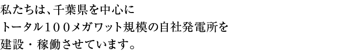 私たちは、千葉県を中心にトータル１００メガワット規模の自社発電所を建設・稼働させています。