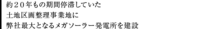 約20年もの期間停滞していた土地区画整理事業地に弊社最大となるメガソーラー発電所を建設