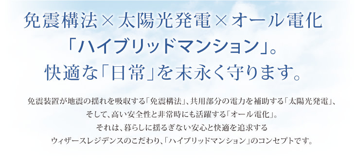 免震構法×太陽光発電×オール電化　「ハイブリッドマンション」。快適な「日常」を末永く守ります。