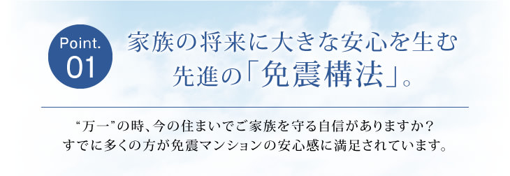 Point01 家族の将来に大きな安心を生む先進の「免震構法」。