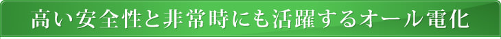 高い安全性と非常時にも活躍するオール電化