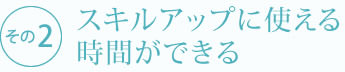 スキルアップに使える時間ができる