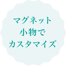 マグネット小物でカスタマイズ
